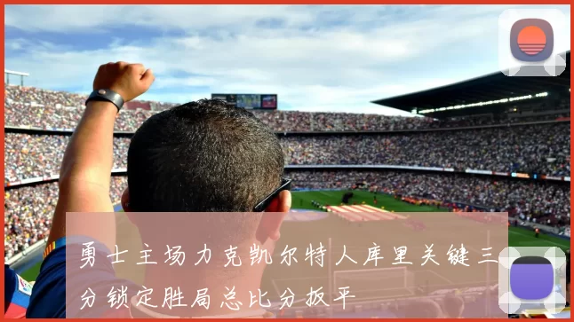 勇士主场力克凯尔特人库里关键三分锁定胜局总比分扳平