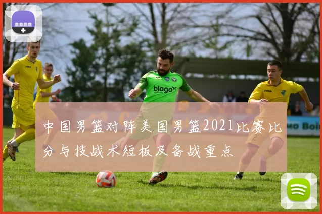 中国男篮对阵美国男篮2021比赛比分与技战术短板及备战重点