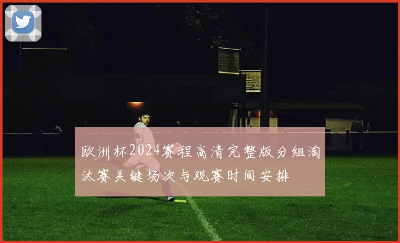 欧洲杯2024赛程高清完整版分组淘汰赛关键场次与观赛时间安排
