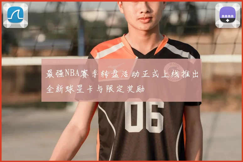 最强NBA赛季转盘活动正式上线推出全新球星卡与限定奖励