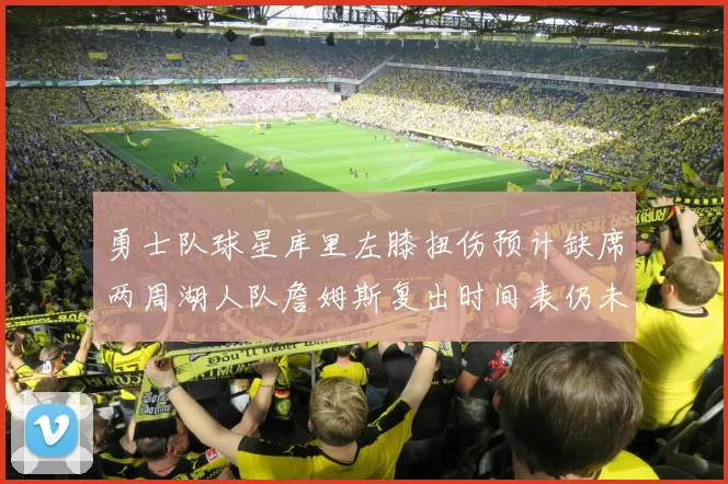 勇士队球星库里左膝扭伤预计缺席两周湖人队詹姆斯复出时间表仍未确定