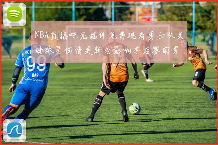 NBA直播吧无插件免费观看勇士队关键球员伤情更新或影响季后赛前景