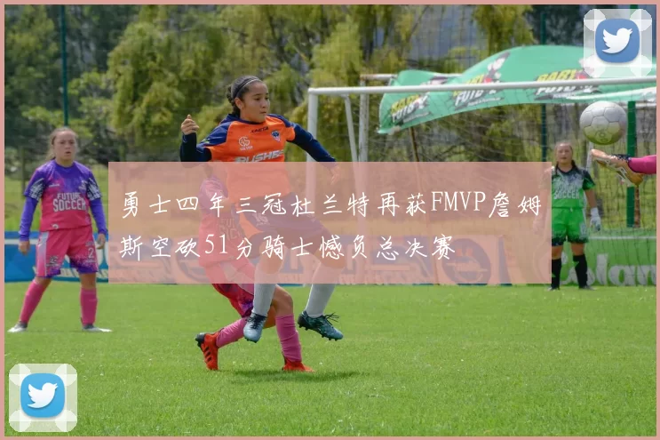 勇士四年三冠杜兰特再获FMVP詹姆斯空砍51分骑士憾负总决赛