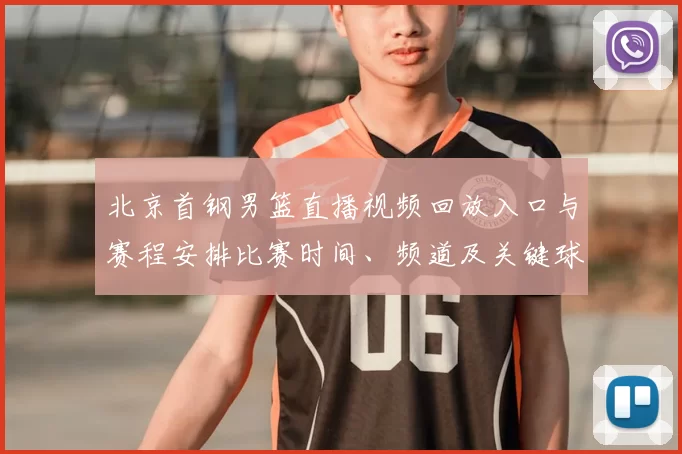 北京首钢男篮直播视频回放入口与赛程安排比赛时间、频道及关键球员看点