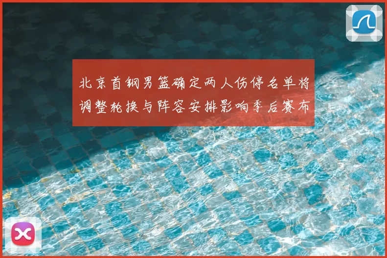 北京首钢男篮确定两人伤停名单将调整轮换与阵容安排影响季后赛布局
