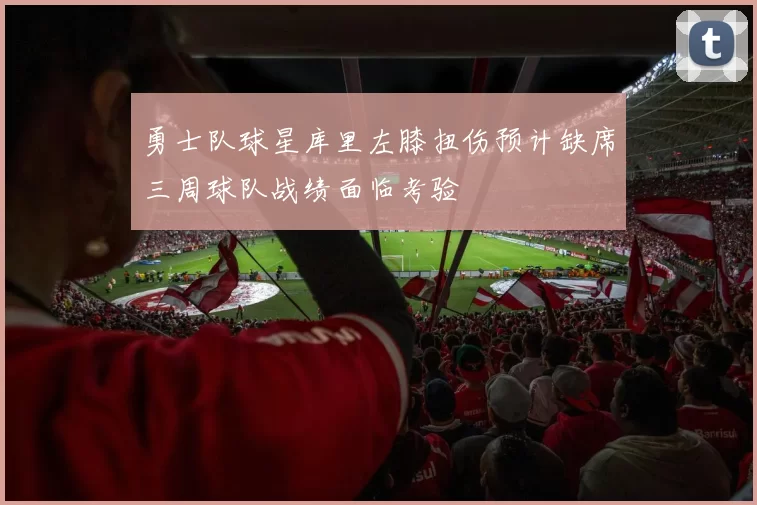 勇士队球星库里左膝扭伤预计缺席三周球队战绩面临考验