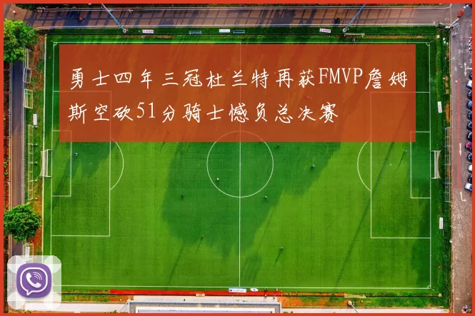 勇士四年三冠杜兰特再获FMVP詹姆斯空砍51分骑士憾负总决赛