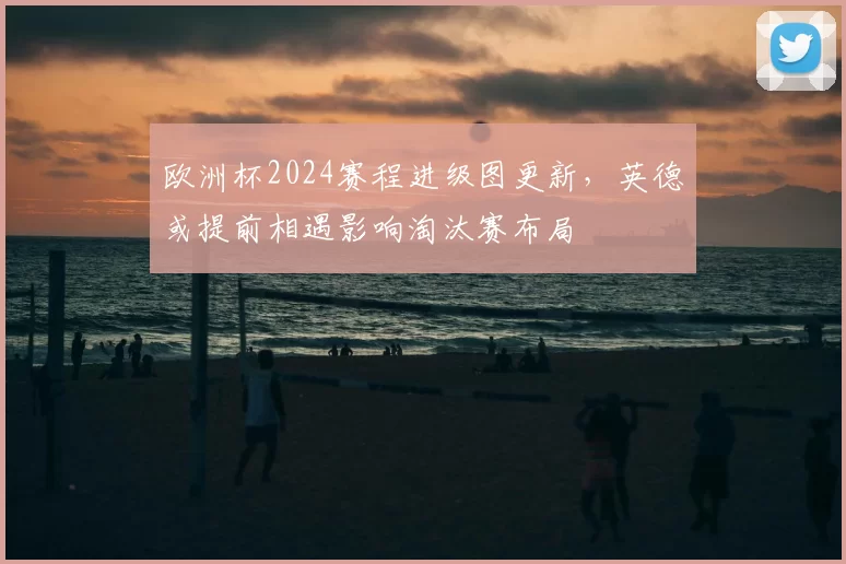 欧洲杯2024赛程进级图更新，英德或提前相遇影响淘汰赛布局