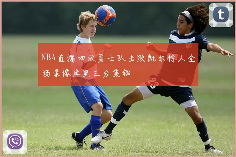 NBA直播回放勇士队击败凯尔特人全场录像库里三分集锦