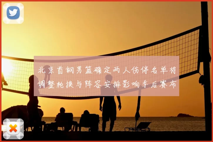 北京首钢男篮确定两人伤停名单将调整轮换与阵容安排影响季后赛布局